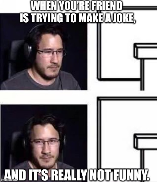 Markiplier computer stare | WHEN YOU’RE FRIEND IS TRYING TO MAKE A JOKE, AND IT’S REALLY NOT FUNNY. | image tagged in markiplier computer stare | made w/ Imgflip meme maker