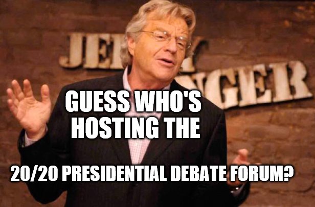 Jerry Springer | GUESS WHO'S HOSTING THE; 20/20 PRESIDENTIAL DEBATE FORUM? | image tagged in jerry springer | made w/ Imgflip meme maker