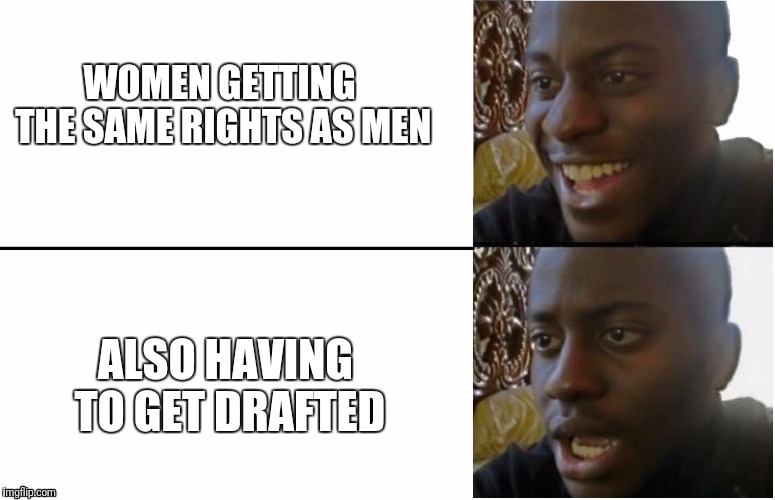 A Judge Declared the Law That Only Mem Have To Register to be Drafted into the Army us Unconstitutional | WOMEN GETTING THE SAME RIGHTS AS MEN; ALSO HAVING TO GET DRAFTED | image tagged in disappointed black guy,women,feminism,feminist,army,funny memes | made w/ Imgflip meme maker