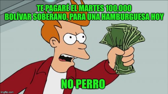 Venezuela needs FRY cooks. | TE PAGARÉ EL MARTES 100,000 BOLÍVAR SOBERANO,
PARA UNA HAMBURGUESA HOY; NO PERRO | image tagged in memes,shut up and take my money fry | made w/ Imgflip meme maker