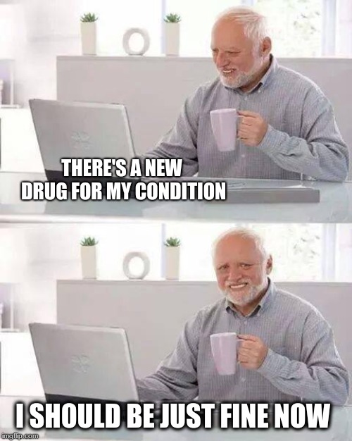 Hide the Pharmasudicals Harold | THERE'S A NEW DRUG FOR MY CONDITION; I SHOULD BE JUST FINE NOW | image tagged in memes,hide the pain harold | made w/ Imgflip meme maker