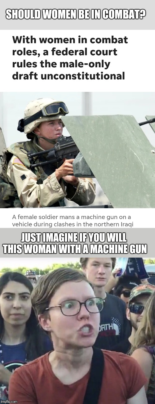 SHOULD WOMEN BE IN COMBAT? JUST IMAGINE IF YOU WILL THIS WOMAN WITH A MACHINE GUN | image tagged in triggered feminist | made w/ Imgflip meme maker