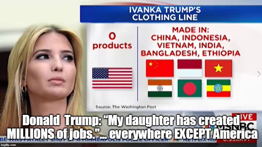 Donald  Trump: “My daughter has created MILLIONS of jobs."... everywhere EXCEPT America |  Donald  Trump: “My daughter has created MILLIONS of jobs."... everywhere EXCEPT America | image tagged in ivanka trump,trump,jobs,buy american,sweatshops | made w/ Imgflip meme maker