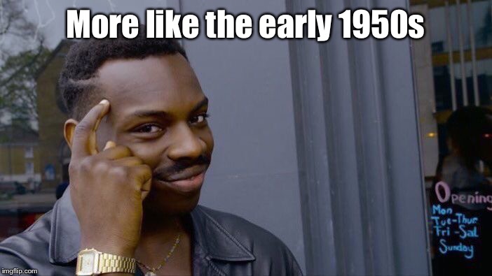 Roll Safe Think About It Meme | More like the early 1950s | image tagged in memes,roll safe think about it | made w/ Imgflip meme maker