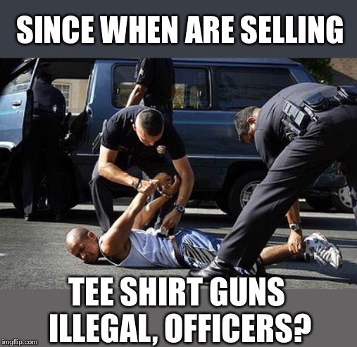 SINCE WHEN ARE SELLING TEE SHIRT GUNS ILLEGAL, OFFICERS? | made w/ Imgflip meme maker