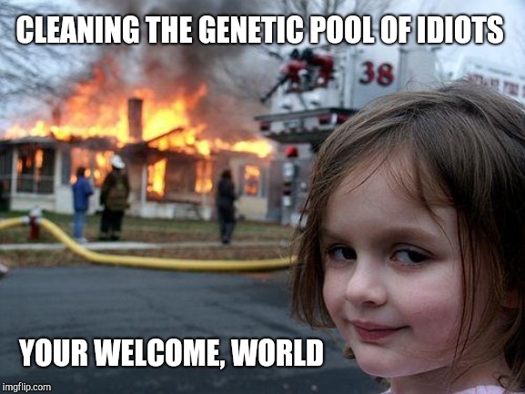 Disaster Girl Meme | CLEANING THE GENETIC POOL OF IDIOTS YOUR WELCOME, WORLD | image tagged in memes,disaster girl | made w/ Imgflip meme maker