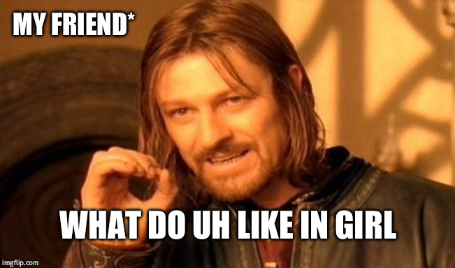 One Does Not Simply | MY FRIEND*; WHAT DO UH LIKE IN GIRL | image tagged in memes,one does not simply | made w/ Imgflip meme maker