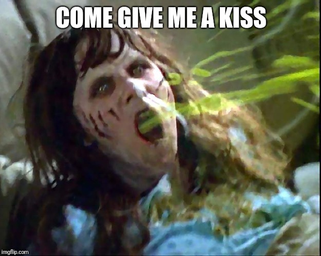 Exorcist vomit | COME GIVE ME A KISS | image tagged in exorcist vomit | made w/ Imgflip meme maker