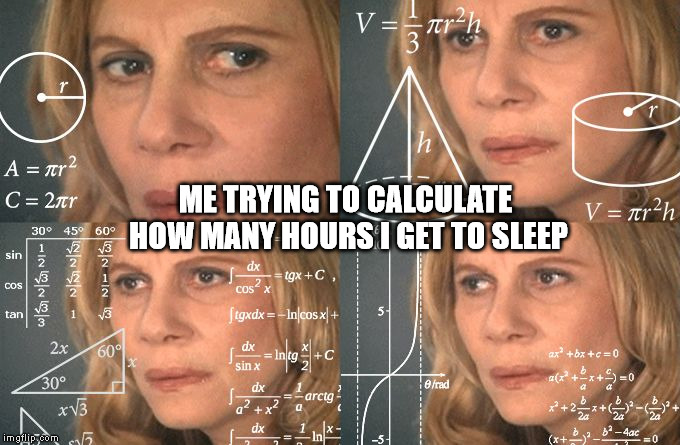 Calculating meme | ME TRYING TO CALCULATE HOW MANY HOURS I GET TO SLEEP | image tagged in calculating meme | made w/ Imgflip meme maker