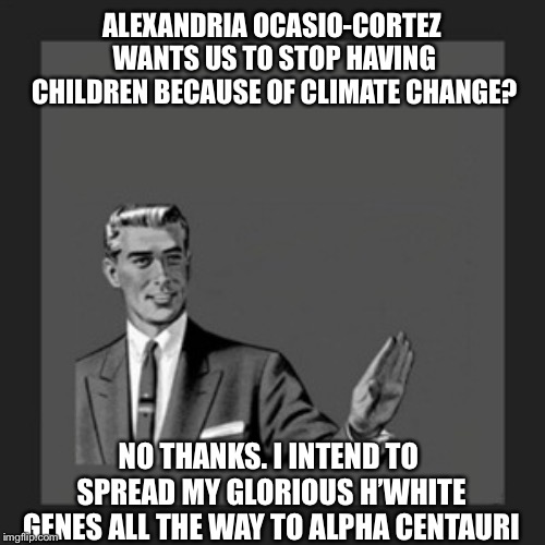 Kill Yourself Guy Meme | ALEXANDRIA OCASIO-CORTEZ WANTS US TO STOP HAVING CHILDREN BECAUSE OF CLIMATE CHANGE? NO THANKS. I INTEND TO SPREAD MY GLORIOUS H’WHITE GENES ALL THE WAY TO ALPHA CENTAURI | image tagged in memes,kill yourself guy,alexandria ocasio-cortez,climate change | made w/ Imgflip meme maker