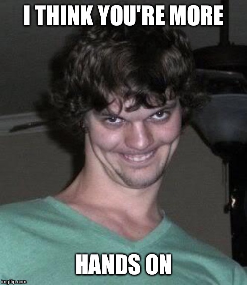 Creepy guy  | I THINK YOU'RE MORE HANDS ON | image tagged in creepy guy | made w/ Imgflip meme maker
