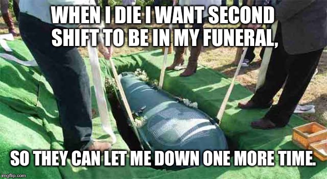Let me down one last time | WHEN I DIE I WANT SECOND SHIFT TO BE IN MY FUNERAL, SO THEY CAN LET ME DOWN ONE MORE TIME. | image tagged in let me down one last time | made w/ Imgflip meme maker