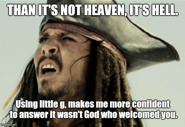 confused dafuq jack sparrow what | THAN IT'S NOT HEAVEN, IT'S HELL. Using little g, makes me more confident to answer it wasn't God who welcomed you. | image tagged in confused dafuq jack sparrow what | made w/ Imgflip meme maker