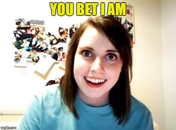 Overly Attached Girlfriend Meme | YOU BET I AM | image tagged in memes,overly attached girlfriend | made w/ Imgflip meme maker
