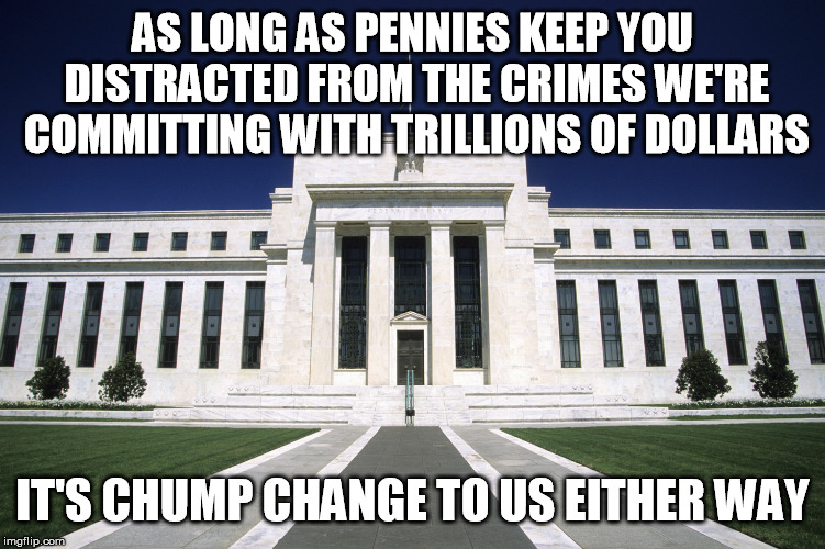 Federal Reserve Building | AS LONG AS PENNIES KEEP YOU DISTRACTED FROM THE CRIMES WE'RE COMMITTING WITH TRILLIONS OF DOLLARS IT'S CHUMP CHANGE TO US EITHER WAY | image tagged in federal reserve building | made w/ Imgflip meme maker