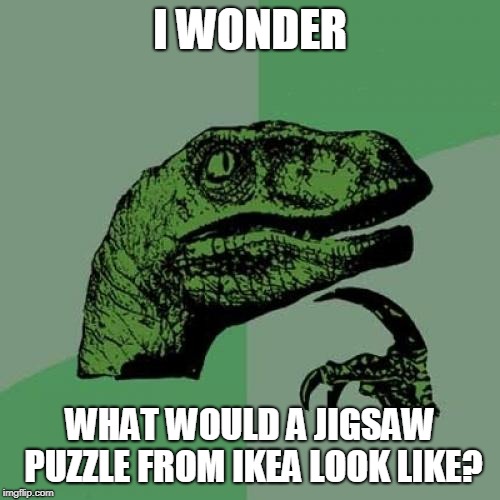 Would it be in smaller pieces? | I WONDER; WHAT WOULD A JIGSAW PUZZLE FROM IKEA LOOK LIKE? | image tagged in memes,philosoraptor,ikea,jigsaw puzzles | made w/ Imgflip meme maker