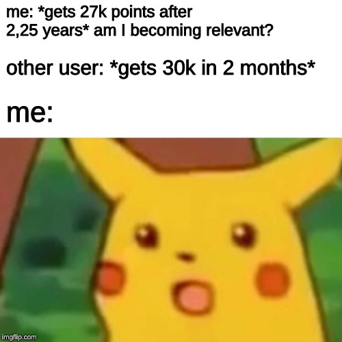 Surprised Pikachu | me: *gets 27k points after 2,25 years* am I becoming relevant? other user: *gets 30k in 2 months*; me: | image tagged in memes,surprised pikachu | made w/ Imgflip meme maker