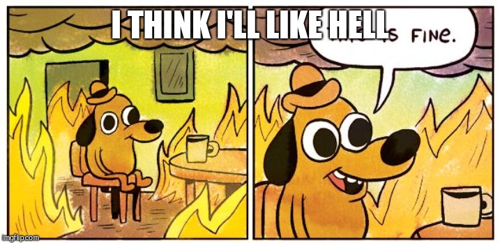 This Is Fine Meme | I THINK I'LL LIKE HELL | image tagged in this is fine dog | made w/ Imgflip meme maker