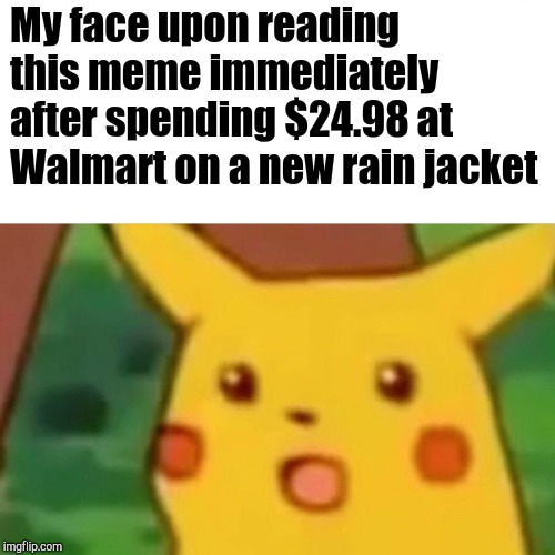 Surprised Pikachu Meme | My face upon reading this meme immediately after spending $24.98 at Walmart on a new rain jacket | image tagged in memes,surprised pikachu | made w/ Imgflip meme maker