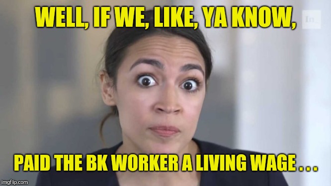 Crazy Alexandria Ocasio-Cortez | WELL, IF WE, LIKE, YA KNOW, PAID THE BK WORKER A LIVING WAGE . . . | image tagged in crazy alexandria ocasio-cortez | made w/ Imgflip meme maker