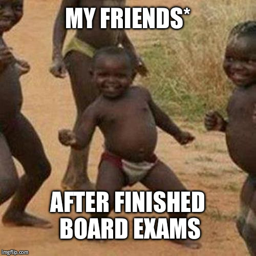 Third World Success Kid | MY FRIENDS*; AFTER FINISHED BOARD EXAMS | image tagged in memes,third world success kid | made w/ Imgflip meme maker