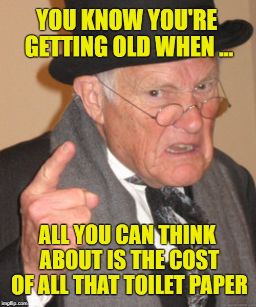 Back In My Day Meme | YOU KNOW YOU'RE GETTING OLD WHEN ... ALL YOU CAN THINK ABOUT IS THE COST OF ALL THAT TOILET PAPER | image tagged in memes,back in my day | made w/ Imgflip meme maker