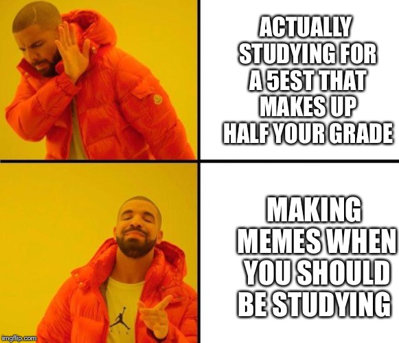 drake meme | ACTUALLY STUDYING FOR A 5EST THAT MAKES UP HALF YOUR GRADE; MAKING MEMES WHEN YOU SHOULD BE STUDYING | image tagged in drake meme | made w/ Imgflip meme maker
