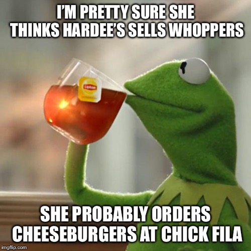 But That's None Of My Business Meme | I’M PRETTY SURE SHE THINKS HARDEE’S SELLS WHOPPERS SHE PROBABLY ORDERS CHEESEBURGERS AT CHICK FILA | image tagged in memes,but thats none of my business,kermit the frog | made w/ Imgflip meme maker