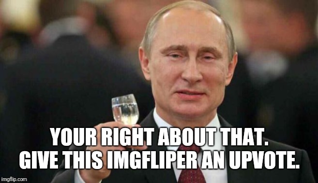 Putin wishes happy birthday | YOUR RIGHT ABOUT THAT. GIVE THIS IMGFLIPER AN UPVOTE. | image tagged in putin wishes happy birthday | made w/ Imgflip meme maker