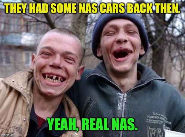 No teeth | THEY HAD SOME NAS CARS BACK THEN. YEAH, REAL NAS. | image tagged in no teeth | made w/ Imgflip meme maker
