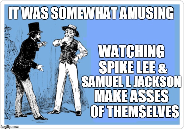 IT WAS SOMEWHAT AMUSING OF THEMSELVES WATCHING SPIKE LEE & SAMUEL L JACKSON MAKE ASSES | made w/ Imgflip meme maker
