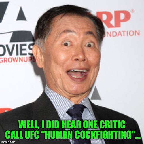 George Takei | WELL, I DID HEAR ONE CRITIC CALL UFC "HUMAN COCKFIGHTING"... | image tagged in george takei | made w/ Imgflip meme maker