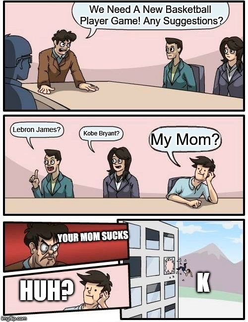 New Players? | We Need A New Basketball Player Game! Any Suggestions? Lebron James? Kobe Bryant? My Mom? YOUR MOM SUCKS; K; HUH? | image tagged in memes,boardroom meeting suggestion | made w/ Imgflip meme maker