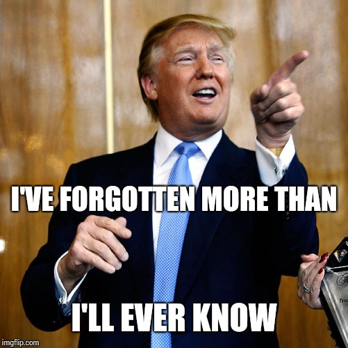 When You Have To Rename A Contract Because Trump Doesn't Think It's A Contract With That Name. I Keep Flashing Back To 4th Grade | I'VE FORGOTTEN MORE THAN; I'LL EVER KNOW | image tagged in trump unfit unqualified dangerous,dumbass,special kind of stupid,memes,elementary,omg | made w/ Imgflip meme maker