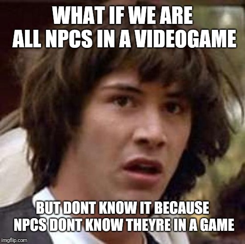 Conspiracy Keanu | WHAT IF WE ARE ALL NPCS IN A VIDEOGAME; BUT DONT KNOW IT BECAUSE NPCS DONT KNOW THEYRE IN A GAME | image tagged in memes,conspiracy keanu | made w/ Imgflip meme maker