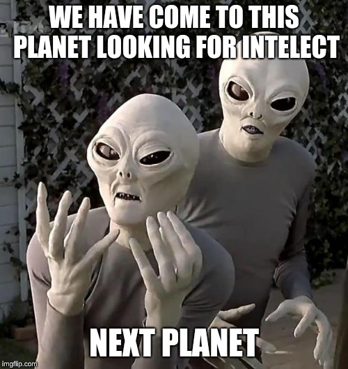Aliens | WE HAVE COME TO THIS PLANET LOOKING FOR INTELECT; NEXT PLANET | image tagged in aliens | made w/ Imgflip meme maker