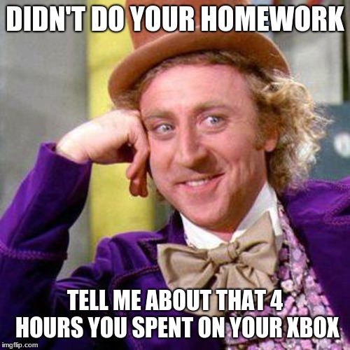 Willy Wonka Blank | DIDN'T DO YOUR HOMEWORK; TELL ME ABOUT THAT 4 HOURS YOU SPENT ON YOUR XBOX | image tagged in willy wonka blank | made w/ Imgflip meme maker