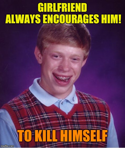 Bad Luck Brian Meme | GIRLFRIEND ALWAYS ENCOURAGES HIM! TO KILL HIMSELF | image tagged in memes,bad luck brian | made w/ Imgflip meme maker