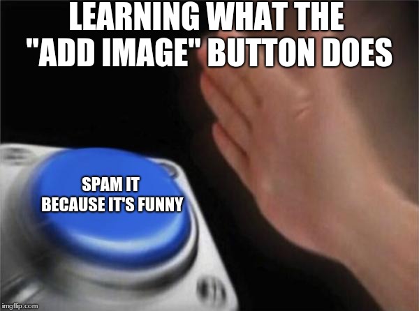 Blank Nut Button | LEARNING WHAT THE "ADD IMAGE" BUTTON DOES; SPAM IT BECAUSE IT'S FUNNY | image tagged in memes,blank nut button | made w/ Imgflip meme maker