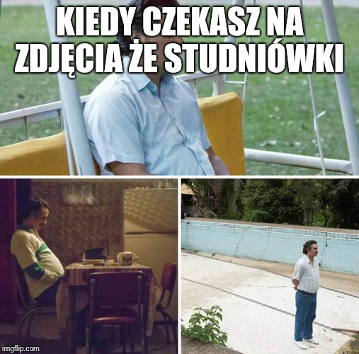 Sad Pablo Escobar | KIEDY CZEKASZ NA ZDJĘCIA ŻE STUDNIÓWKI | image tagged in sad pablo escobar | made w/ Imgflip meme maker