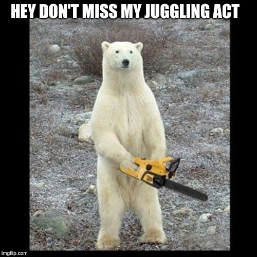 Chainsaw Bear Meme | HEY DON'T MISS MY JUGGLING ACT | image tagged in memes,chainsaw bear | made w/ Imgflip meme maker