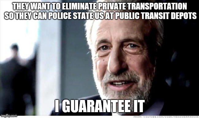 I Guarantee It Meme | THEY WANT TO ELIMINATE PRIVATE TRANSPORTATION SO THEY CAN POLICE STATE US AT PUBLIC TRANSIT DEPOTS; I GUARANTEE IT | image tagged in memes,i guarantee it | made w/ Imgflip meme maker