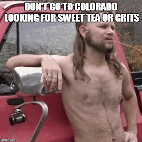 hill billy | DON'T GO TO COLORADO LOOKING FOR SWEET TEA OR GRITS | image tagged in hill billy | made w/ Imgflip meme maker