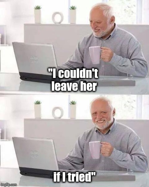 Hide the Pain Harold Meme | "I couldn't leave her if I tried" | image tagged in memes,hide the pain harold | made w/ Imgflip meme maker