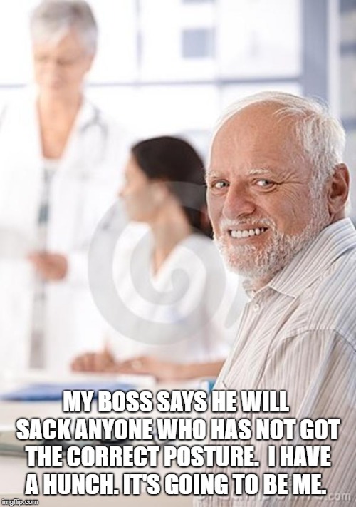 Old Man Awkward | MY BOSS SAYS HE WILL SACK ANYONE WHO HAS NOT GOT THE CORRECT POSTURE.  I HAVE A HUNCH. IT'S GOING TO BE ME. | image tagged in old man awkward | made w/ Imgflip meme maker