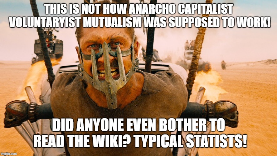 mad max | THIS IS NOT HOW ANARCHO CAPITALIST VOLUNTARYIST MUTUALISM WAS SUPPOSED TO WORK! DID ANYONE EVEN BOTHER TO READ THE WIKI? TYPICAL STATISTS! | image tagged in mad max | made w/ Imgflip meme maker