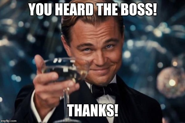 Leonardo Dicaprio Cheers Meme | YOU HEARD THE BOSS! THANKS! | image tagged in memes,leonardo dicaprio cheers | made w/ Imgflip meme maker
