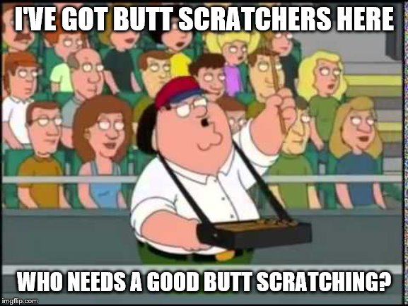 Family guy Peter butt scratcher buttscratcher | I'VE GOT BUTT SCRATCHERS HERE WHO NEEDS A GOOD BUTT SCRATCHING? | image tagged in family guy peter butt scratcher buttscratcher | made w/ Imgflip meme maker