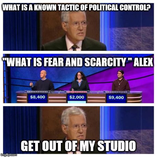 Jeopardy | WHAT IS A KNOWN TACTIC OF POLITICAL CONTROL? GET OUT OF MY STUDIO "WHAT IS FEAR AND SCARCITY " ALEX | image tagged in jeopardy | made w/ Imgflip meme maker
