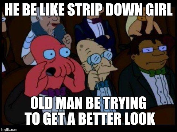 You Should Feel Bad Zoidberg | HE BE LIKE STRIP DOWN GIRL; OLD MAN BE TRYING TO GET A BETTER LOOK | image tagged in memes,you should feel bad zoidberg | made w/ Imgflip meme maker